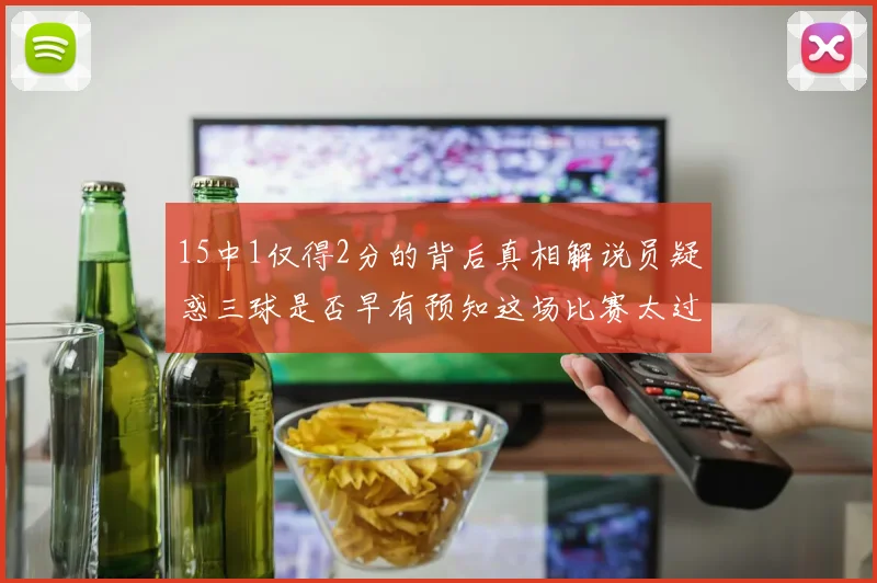 15中1仅得2分的背后真相解说员疑惑三球是否早有预知这场比赛太过抽象
