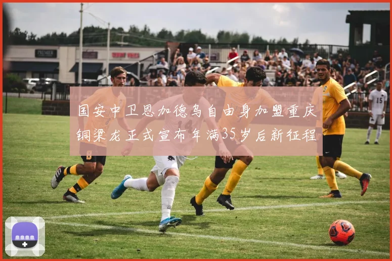 国安中卫恩加德乌自由身加盟重庆铜梁龙正式宣布年满35岁后新征程开启