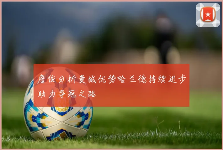 詹俊分析曼城优势哈兰德持续进步助力争冠之路