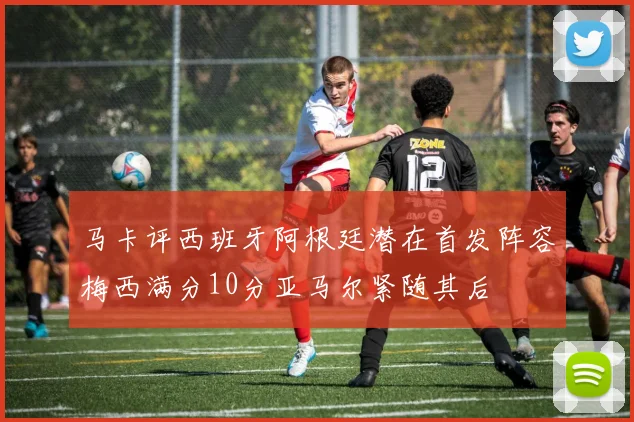 马卡评西班牙阿根廷潜在首发阵容梅西满分10分亚马尔紧随其后