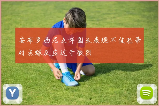 安布罗西尼点评国米表现不佳孔蒂对点球反应过于激烈