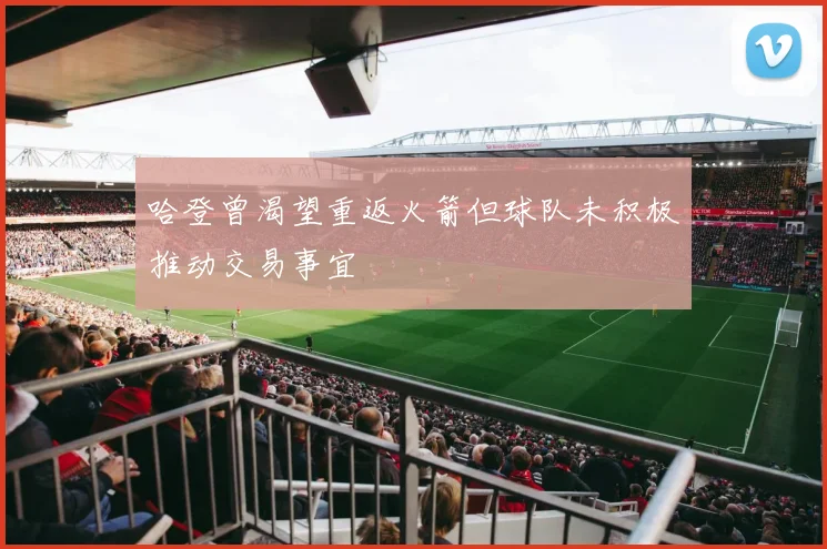 哈登曾渴望重返火箭但球队未积极推动交易事宜