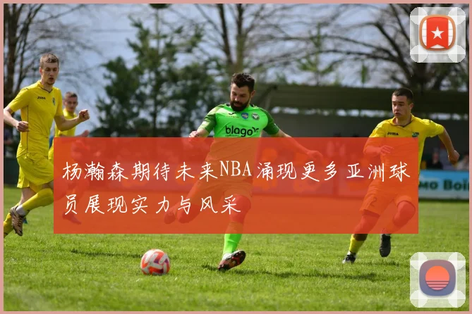 杨瀚森期待未来NBA涌现更多亚洲球员展现实力与风采