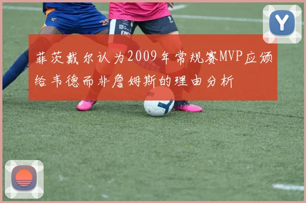 菲茨戴尔认为2009年常规赛MVP应颁给韦德而非詹姆斯的理由分析